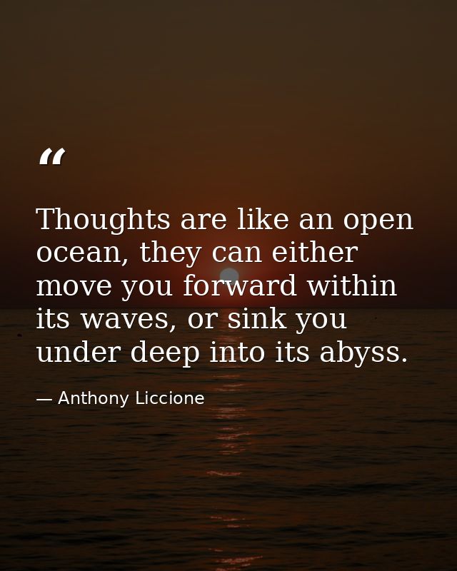 Thoughts are like an open ocean, they can either move you forward within its waves, or sink you under deep into its abys — Anthony Liccione