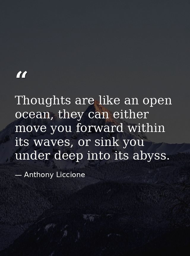 Thoughts are like an open ocean, they can either move you forward within its waves, or sink you under deep into its abys — Anthony Liccione