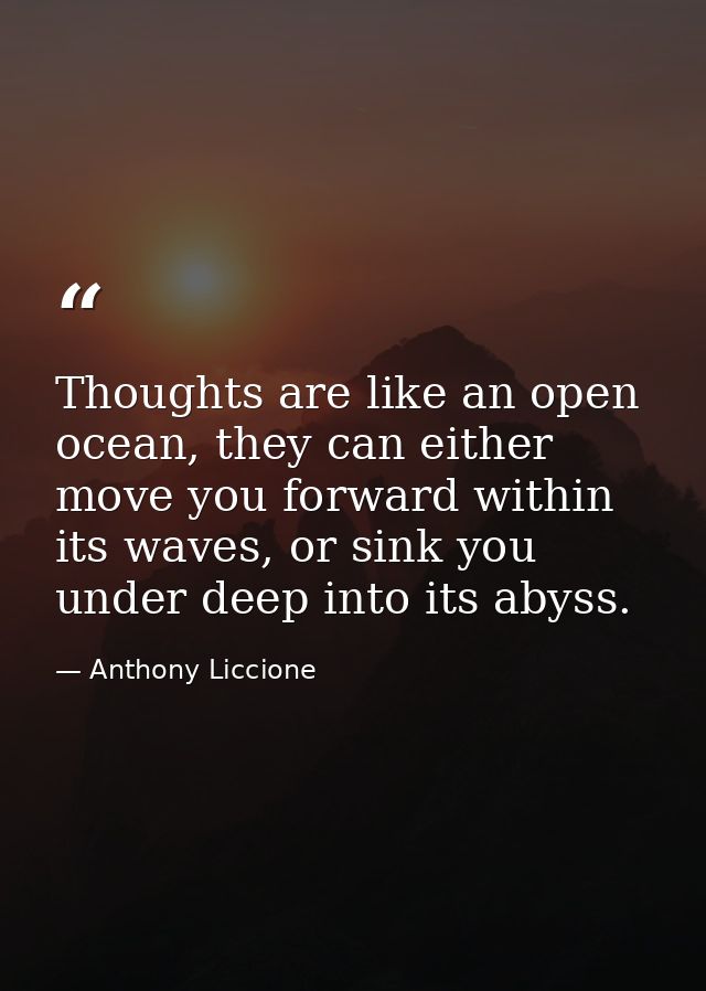Thoughts are like an open ocean, they can either move you forward within its waves, or sink you under deep into its abys — Anthony Liccione