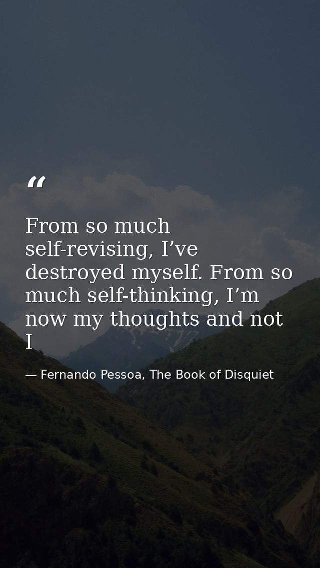 From so much self-revising, I’ve destroyed myself. From so much self-thinking, I’m now my thoughts and not I — Fernando Pessoa, The Book of Disquiet