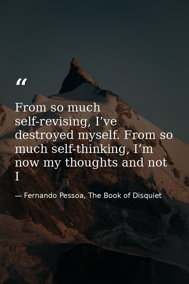 From so much self-revising, I’ve destroyed myself. From so much self-thinking, I’m now my thoughts and not I — Fernando Pessoa, The Book of Disquiet