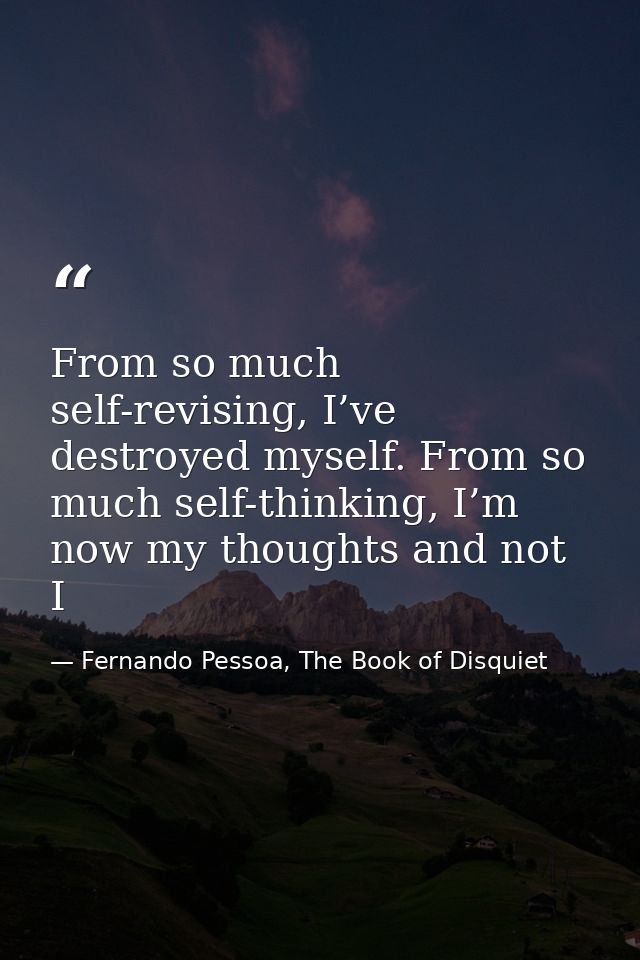 From so much self-revising, I’ve destroyed myself. From so much self-thinking, I’m now my thoughts and not I — Fernando Pessoa, The Book of Disquiet