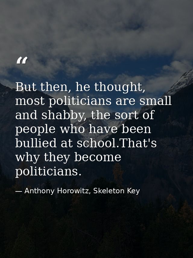 But then, he thought, most politicians are small and shabby, the sort of people who have been bullied at school.That's w — Anthony Horowitz, Skeleton Key