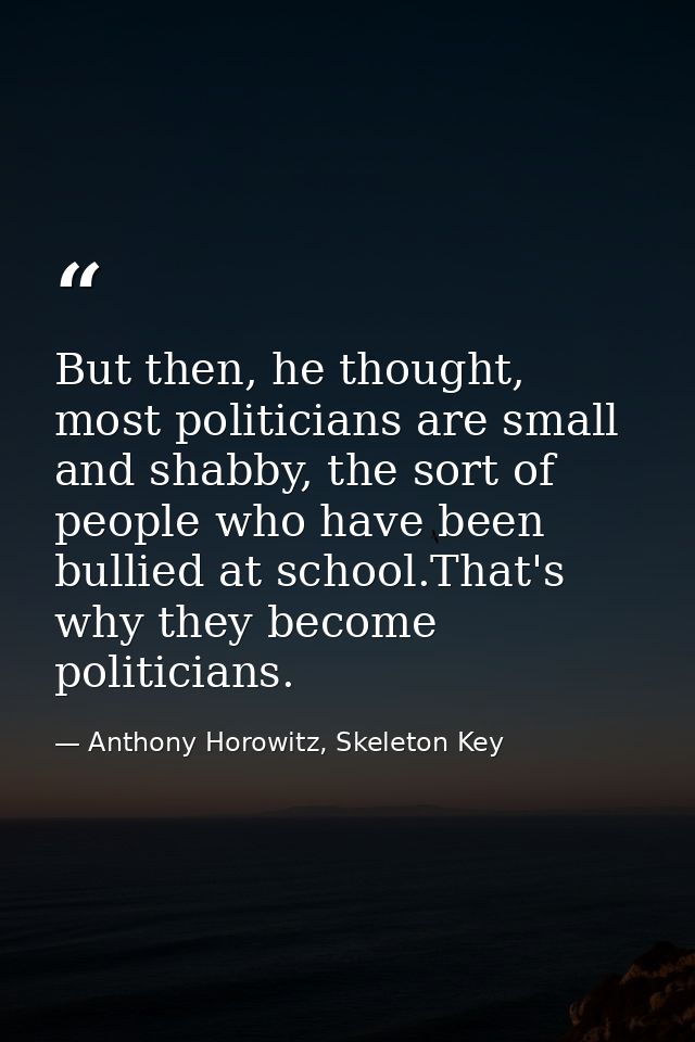 But then, he thought, most politicians are small and shabby, the sort of people who have been bullied at school.That's w — Anthony Horowitz, Skeleton Key