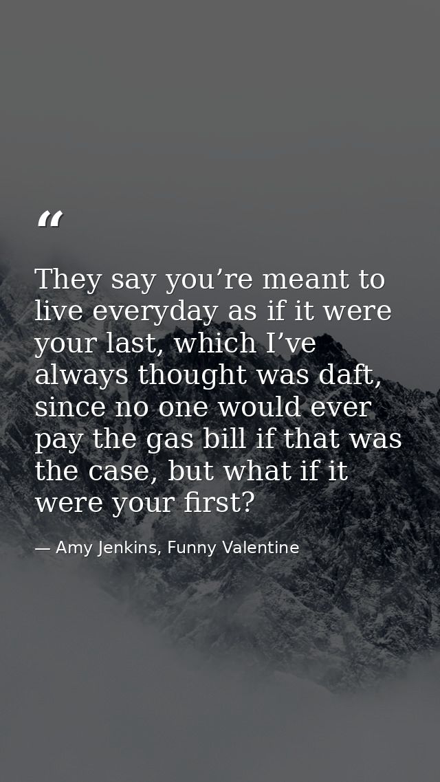 They say you’re meant to live everyday as if it were your last, which I’ve always thought was daft, since no one would e — Amy Jenkins, Funny Valentine