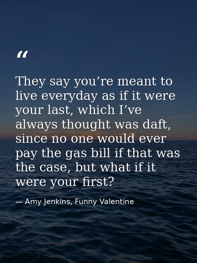 They say you’re meant to live everyday as if it were your last, which I’ve always thought was daft, since no one would e — Amy Jenkins, Funny Valentine