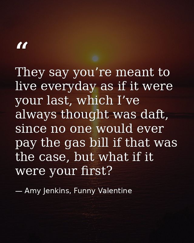 They say you’re meant to live everyday as if it were your last, which I’ve always thought was daft, since no one would e — Amy Jenkins, Funny Valentine