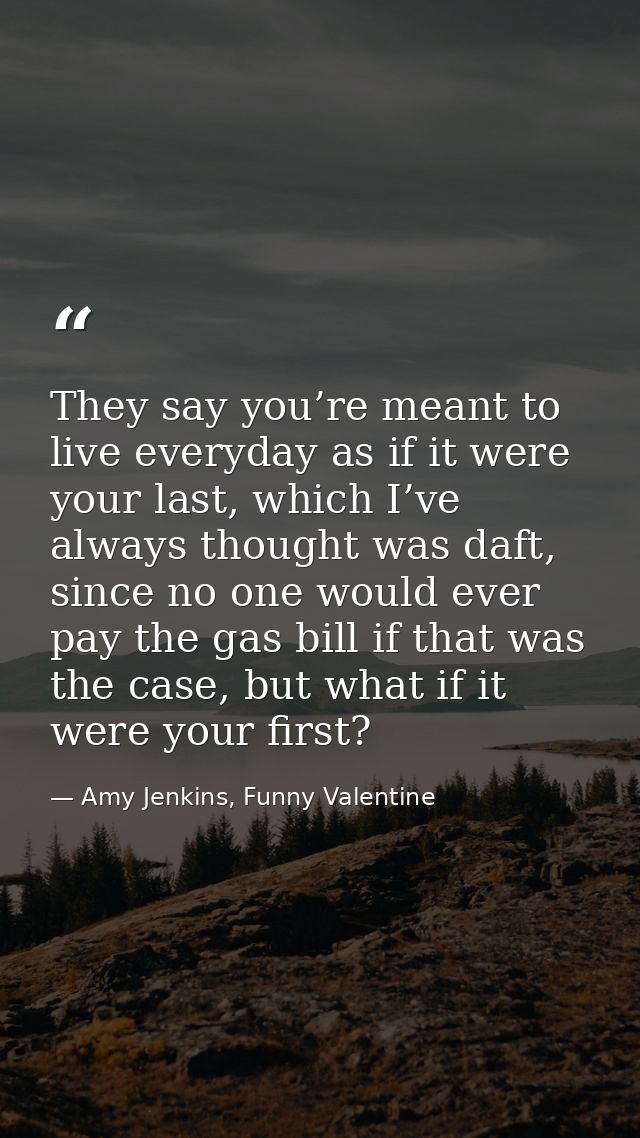 They say you’re meant to live everyday as if it were your last, which I’ve always thought was daft, since no one would e — Amy Jenkins, Funny Valentine