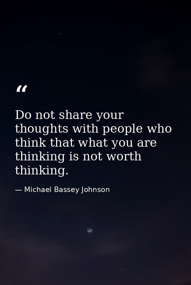 Do not share your thoughts with people who think that what you are thinking is not worth thinking. — Michael Bassey Johnson
