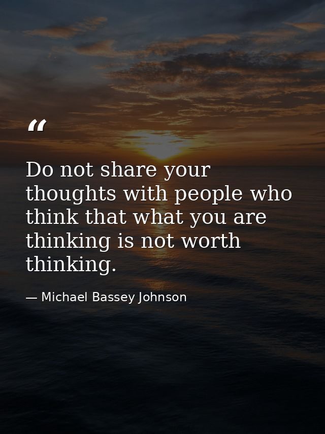 Do not share your thoughts with people who think that what you are thinking is not worth thinking. — Michael Bassey Johnson