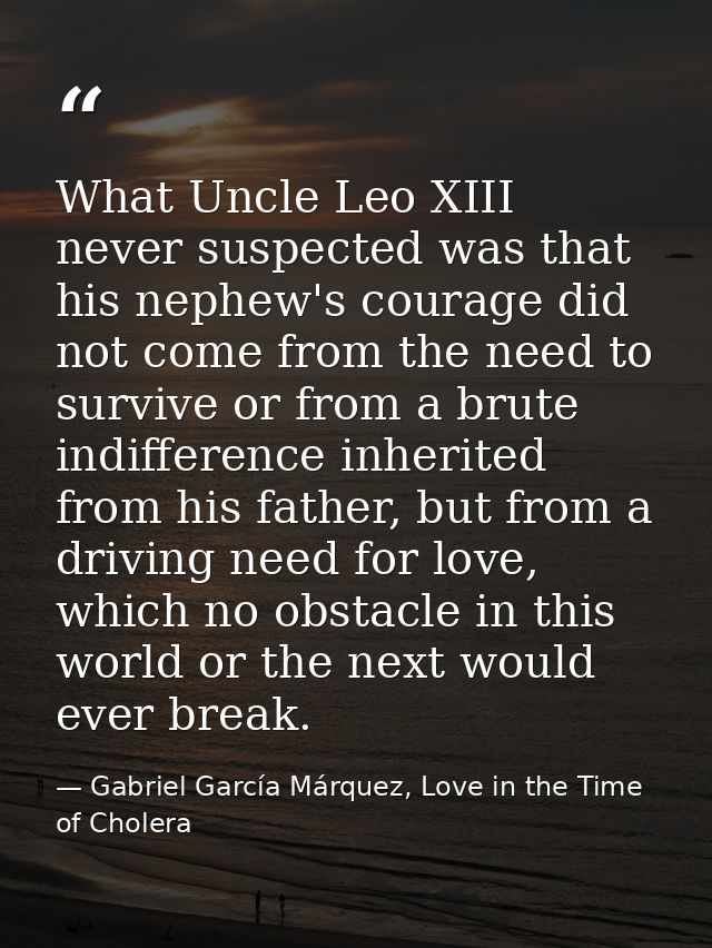 What Uncle Leo XIII never suspected was that his nephew's courage did not come from the need to survive or from a brute  — Gabriel García Márquez, Love in the Time of Cholera