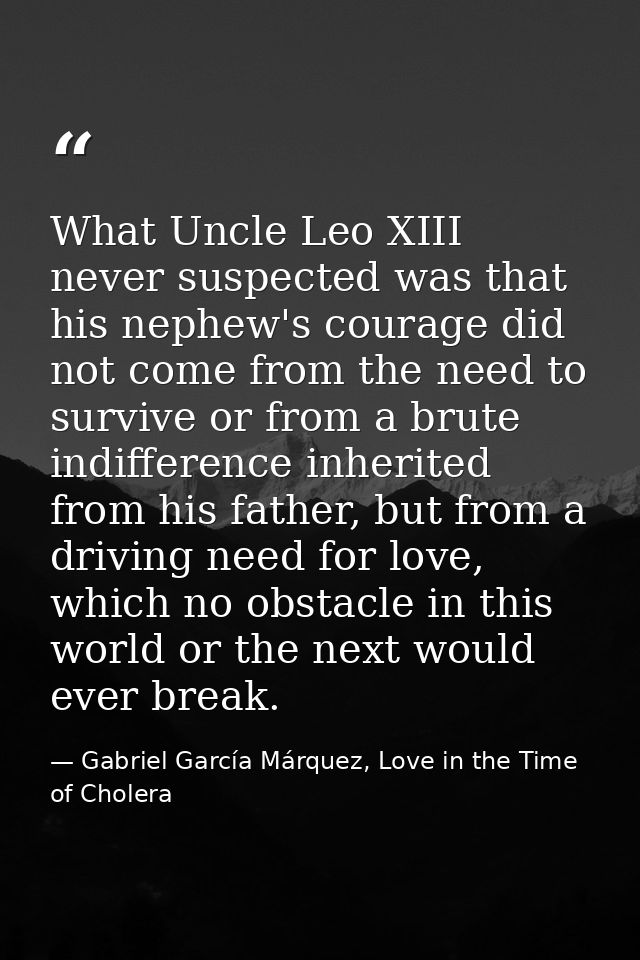 What Uncle Leo XIII never suspected was that his nephew's courage did not come from the need to survive or from a brute  — Gabriel García Márquez, Love in the Time of Cholera
