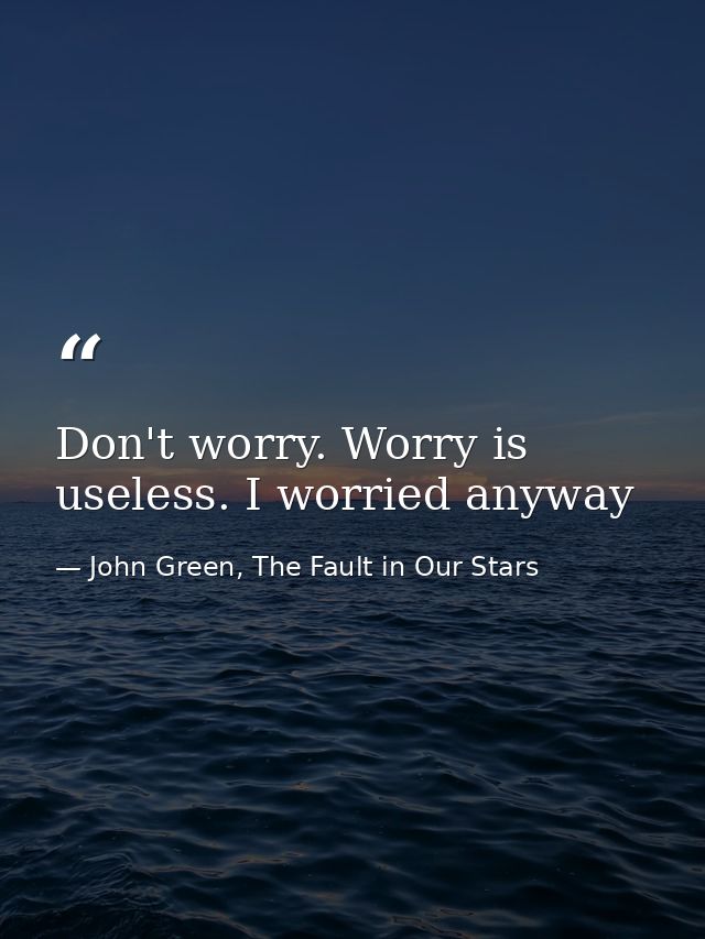 Don't worry. Worry is useless. I worried anyway — John Green, The Fault in Our Stars