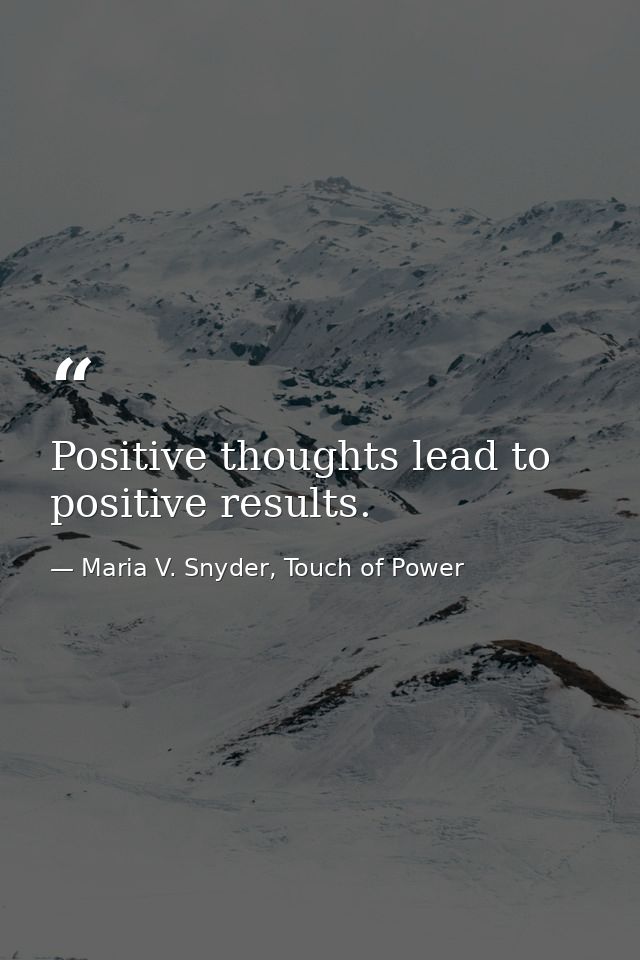 Positive thoughts lead to positive results. — Maria V. Snyder, Touch of Power