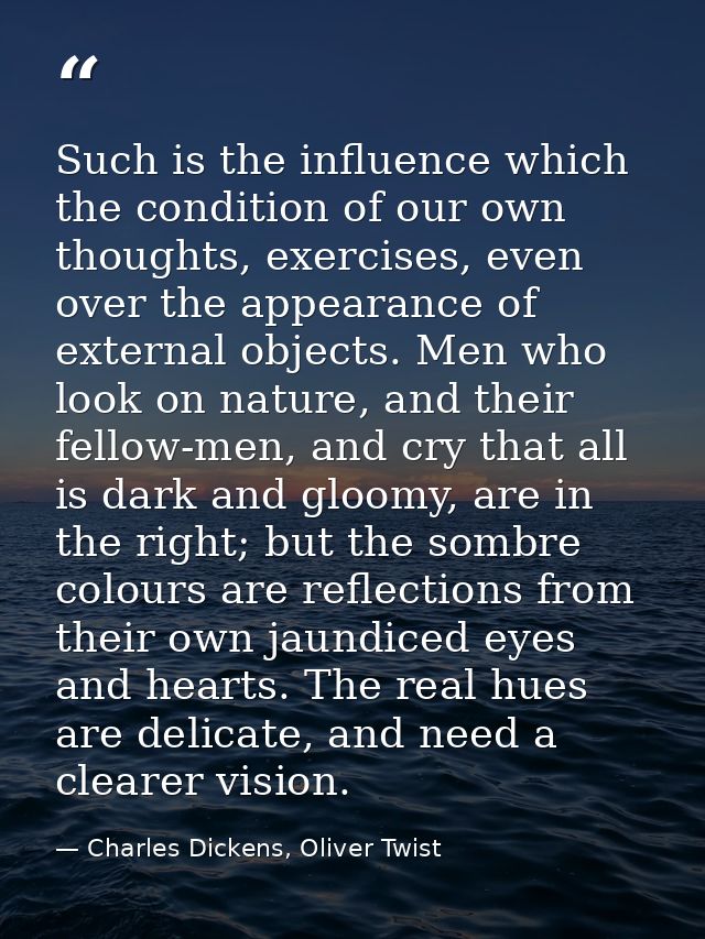 Such is the influence which the condition of our own thoughts, exercises, even over the appearance of external objects.  — Charles Dickens, Oliver Twist