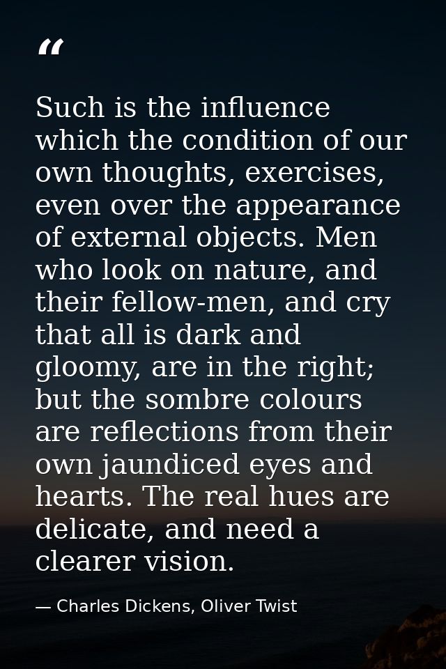 Such is the influence which the condition of our own thoughts, exercises, even over the appearance of external objects.  — Charles Dickens, Oliver Twist