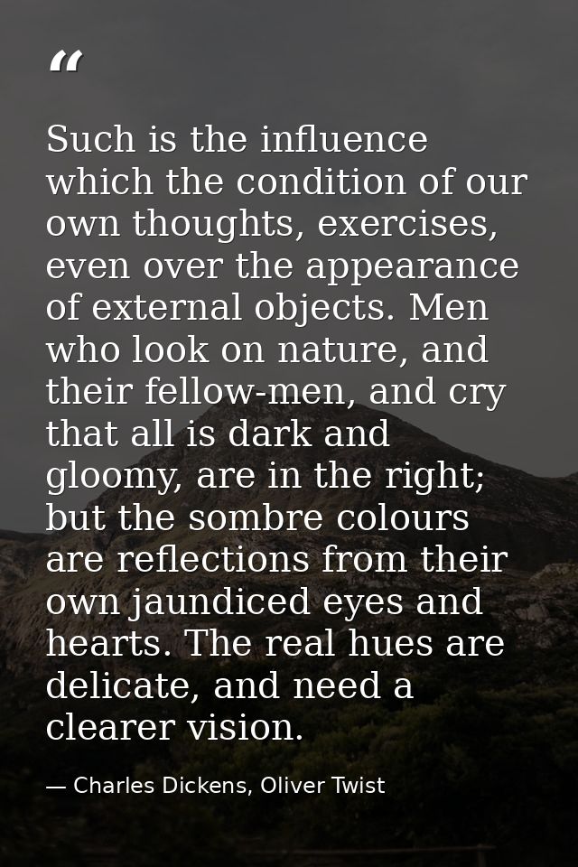 Such is the influence which the condition of our own thoughts, exercises, even over the appearance of external objects.  — Charles Dickens, Oliver Twist