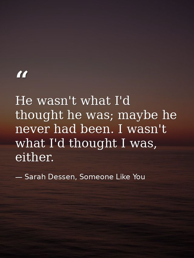 He wasn't what I'd thought he was; maybe he never had been. I wasn't what I'd thought I was, either. — Sarah Dessen, Someone Like You