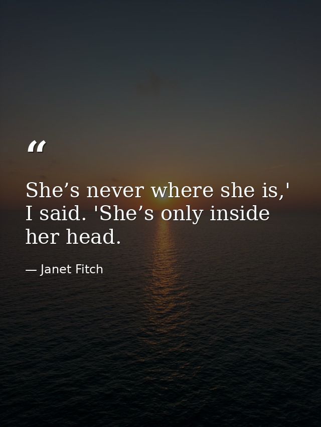 She’s never where she is,' I said. 'She’s only inside her head. — Janet Fitch