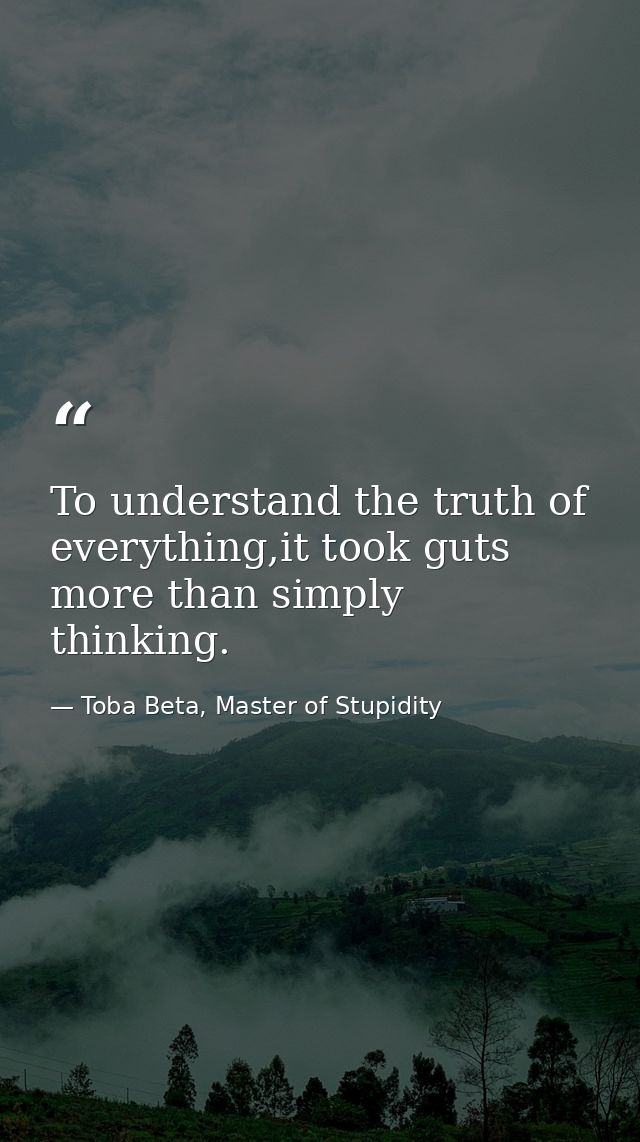 To understand the truth of everything,it took guts more than simply thinking. — Toba Beta, Master of Stupidity