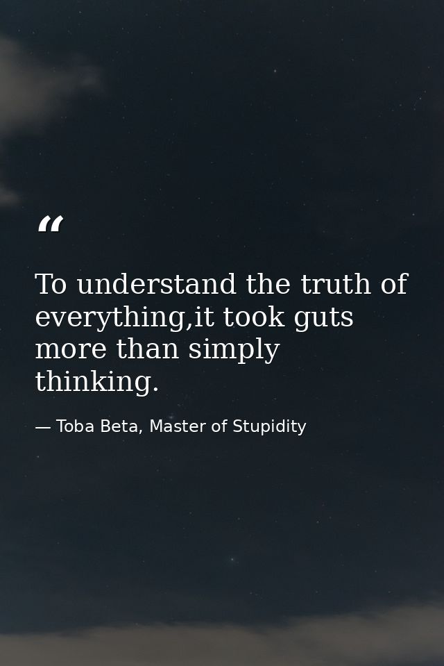 To understand the truth of everything,it took guts more than simply thinking. — Toba Beta, Master of Stupidity