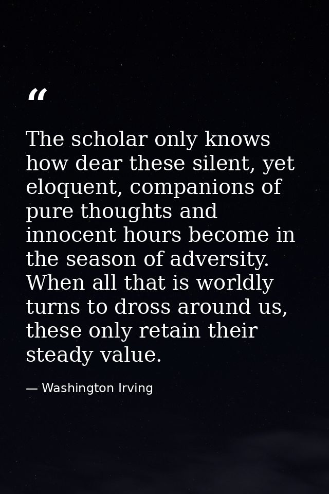 The scholar only knows how dear these silent, yet eloquent, companions of pure thoughts and innocent hours become in the — Washington Irving