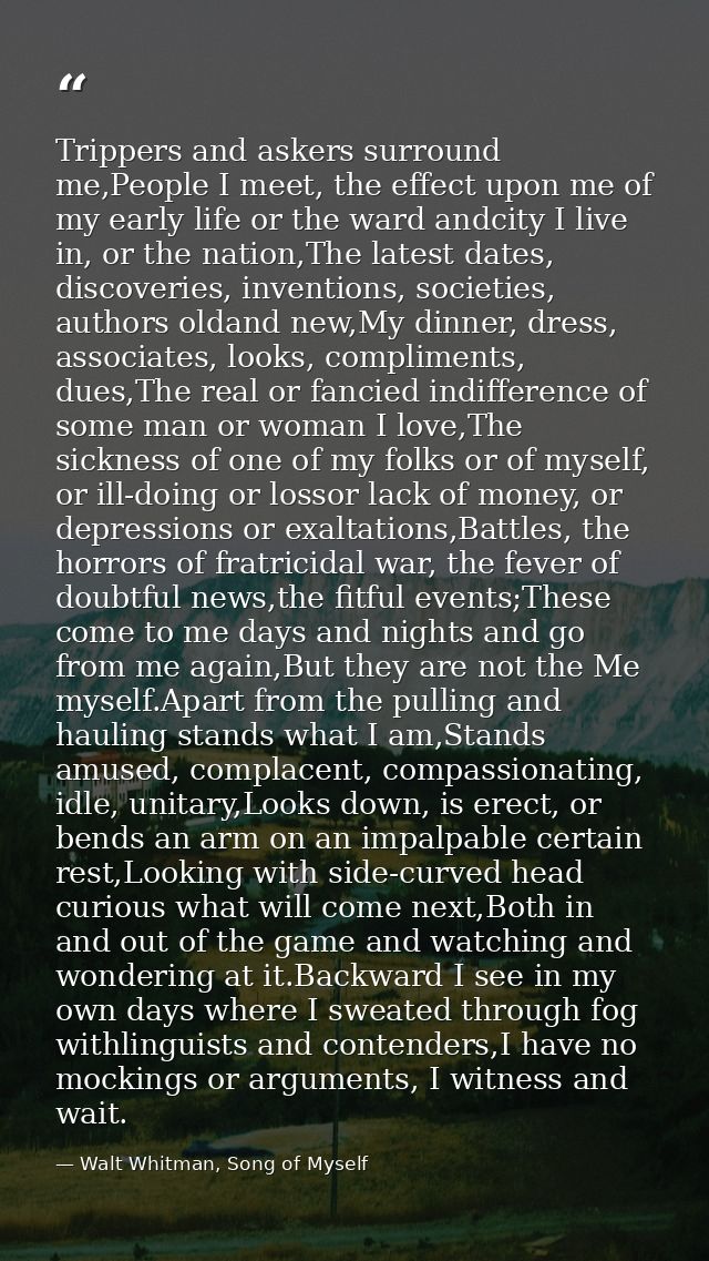Trippers and askers surround me,People I meet, the effect upon me of my early life or the ward andcity I live in, or the — Walt Whitman, Song of Myself