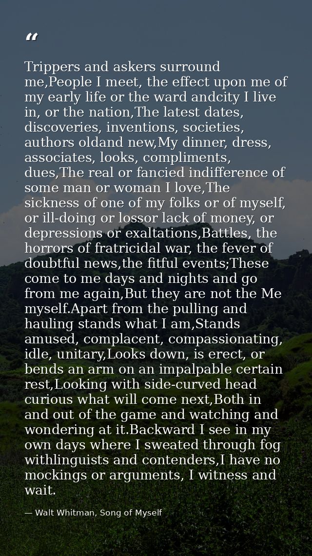 Trippers and askers surround me,People I meet, the effect upon me of my early life or the ward andcity I live in, or the — Walt Whitman, Song of Myself
