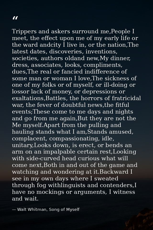 Trippers and askers surround me,People I meet, the effect upon me of my early life or the ward andcity I live in, or the — Walt Whitman, Song of Myself