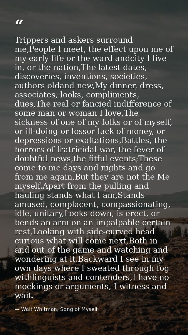 Trippers and askers surround me,People I meet, the effect upon me of my early life or the ward andcity I live in, or the — Walt Whitman, Song of Myself