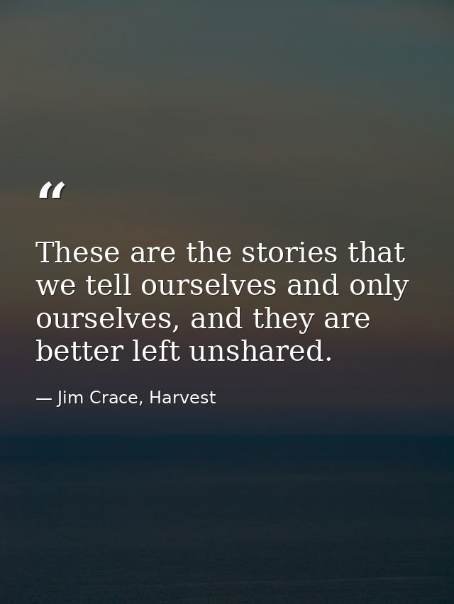 These are the stories that we tell ourselves and only ourselves, and they are better left unshared. — Jim Crace, Harvest