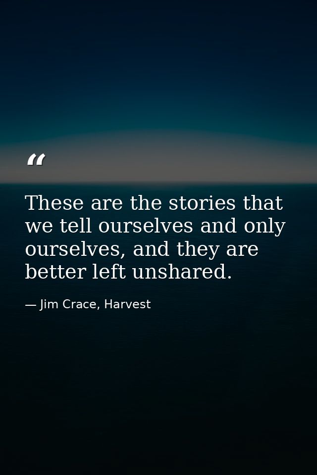 These are the stories that we tell ourselves and only ourselves, and they are better left unshared. — Jim Crace, Harvest