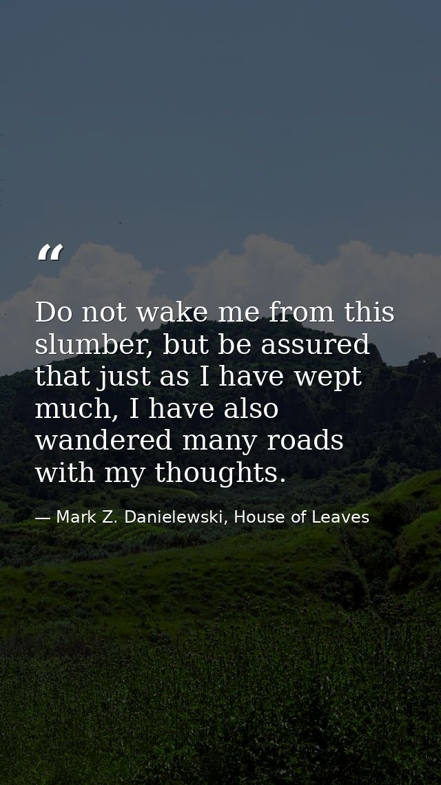 Do not wake me from this slumber, but be assured that just as I have wept much, I have also wandered many roads with my  — Mark Z. Danielewski, House of Leaves