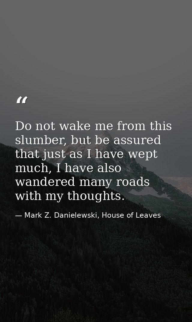 Do not wake me from this slumber, but be assured that just as I have wept much, I have also wandered many roads with my  — Mark Z. Danielewski, House of Leaves