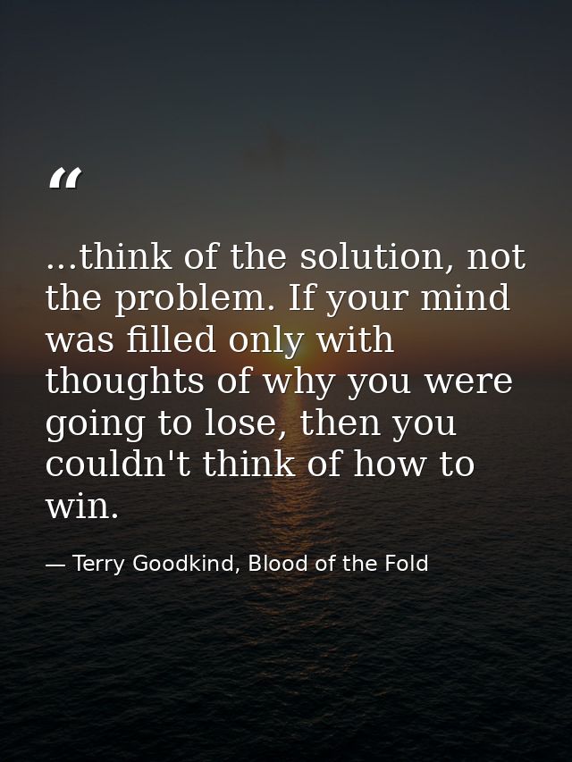 ...think of the solution, not the problem. If your mind was filled only with thoughts of why you were going to lose, the — Terry Goodkind, Blood of the Fold