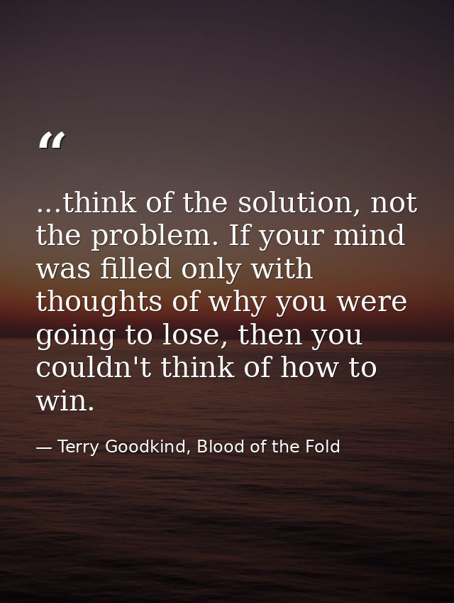 ...think of the solution, not the problem. If your mind was filled only with thoughts of why you were going to lose, the — Terry Goodkind, Blood of the Fold