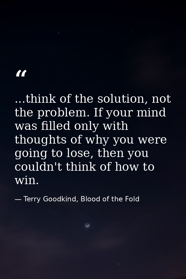 ...think of the solution, not the problem. If your mind was filled only with thoughts of why you were going to lose, the — Terry Goodkind, Blood of the Fold