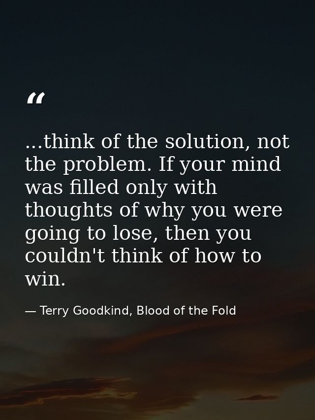 ...think of the solution, not the problem. If your mind was filled only with thoughts of why you were going to lose, the — Terry Goodkind, Blood of the Fold