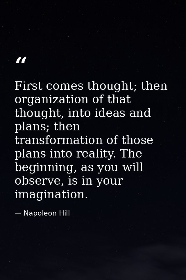 First comes thought; then organization of that thought, into ideas and plans; then transformation of those plans into re — Napoleon Hill