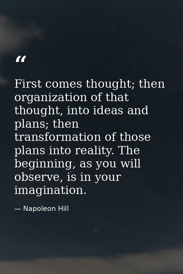 First comes thought; then organization of that thought, into ideas and plans; then transformation of those plans into re — Napoleon Hill