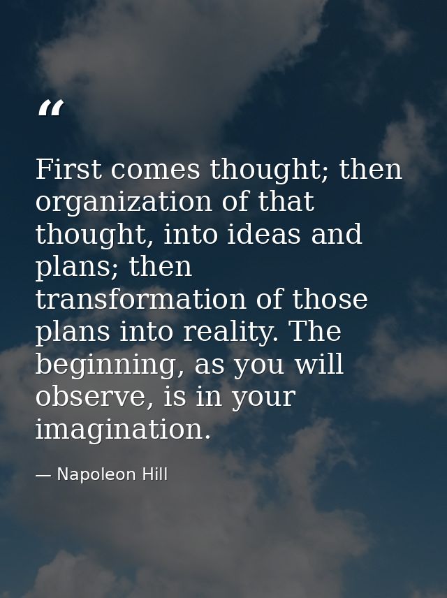 First comes thought; then organization of that thought, into ideas and plans; then transformation of those plans into re — Napoleon Hill