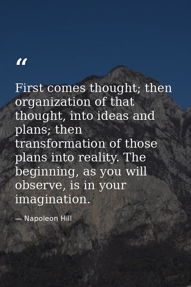 First comes thought; then organization of that thought, into ideas and plans; then transformation of those plans into re — Napoleon Hill