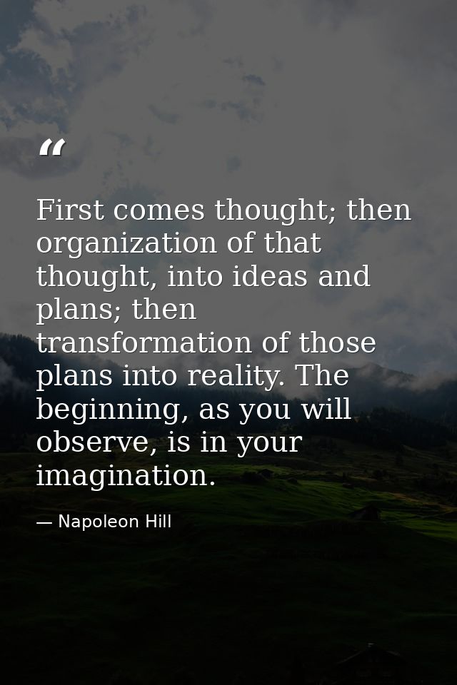 First comes thought; then organization of that thought, into ideas and plans; then transformation of those plans into re — Napoleon Hill