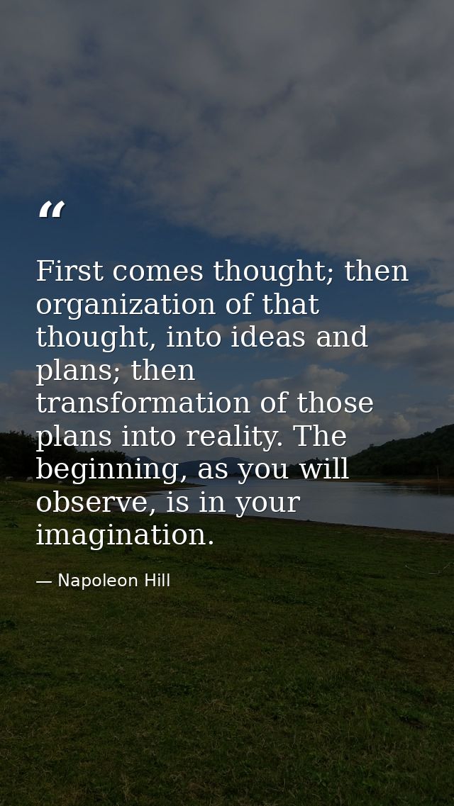 First comes thought; then organization of that thought, into ideas and plans; then transformation of those plans into re — Napoleon Hill