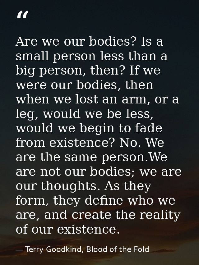 Are we our bodies? Is a small person less than a big person, then? If we were our bodies, then when we lost an arm, or a — Terry Goodkind, Blood of the Fold