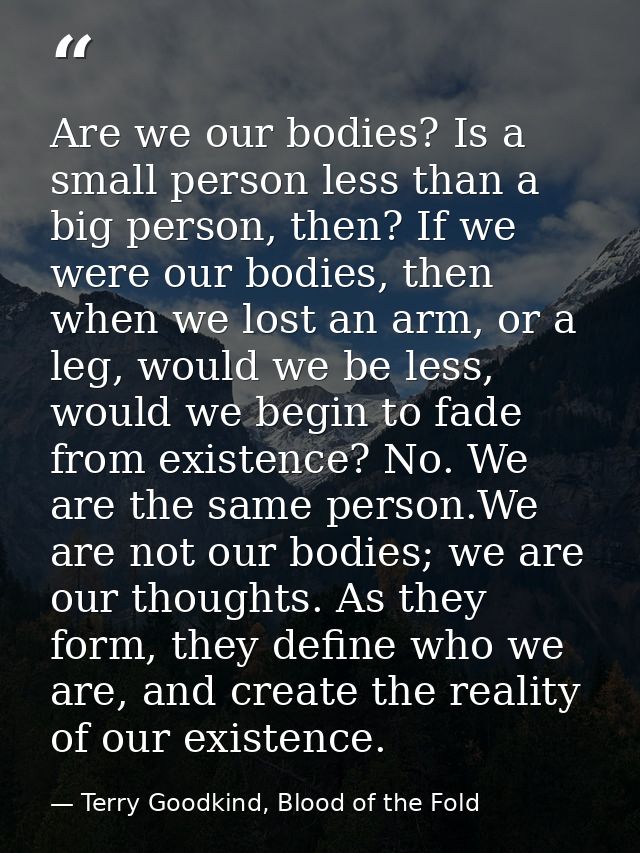 Are we our bodies? Is a small person less than a big person, then? If we were our bodies, then when we lost an arm, or a — Terry Goodkind, Blood of the Fold