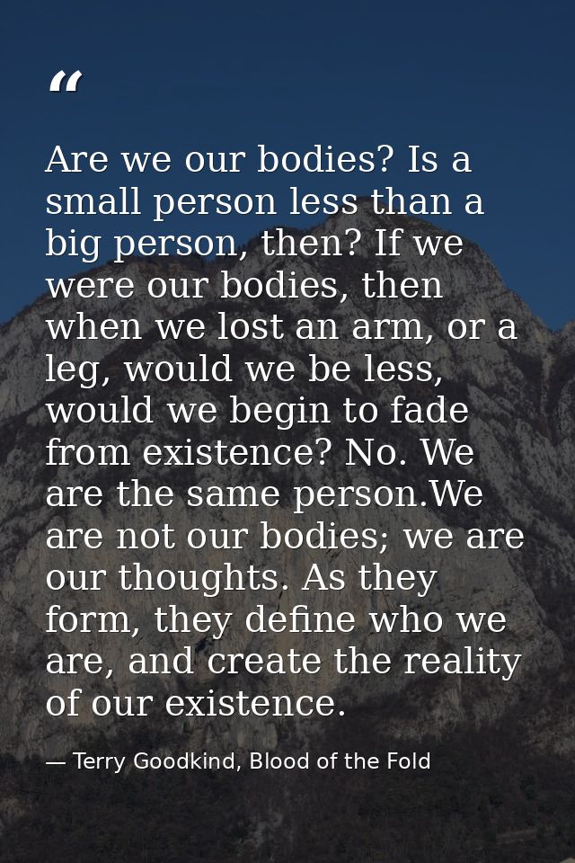 Are we our bodies? Is a small person less than a big person, then? If we were our bodies, then when we lost an arm, or a — Terry Goodkind, Blood of the Fold