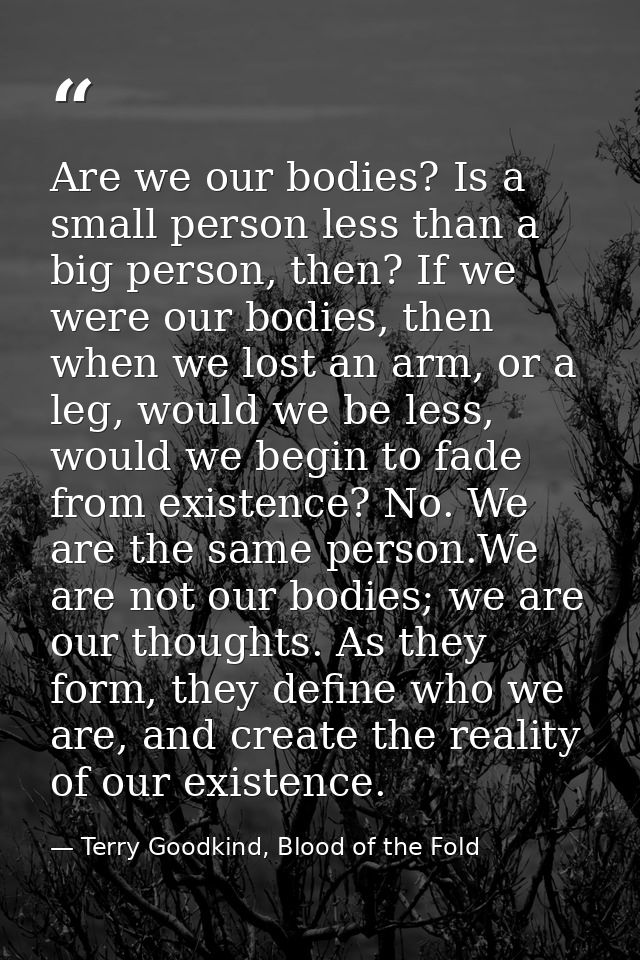 Are we our bodies? Is a small person less than a big person, then? If we were our bodies, then when we lost an arm, or a — Terry Goodkind, Blood of the Fold