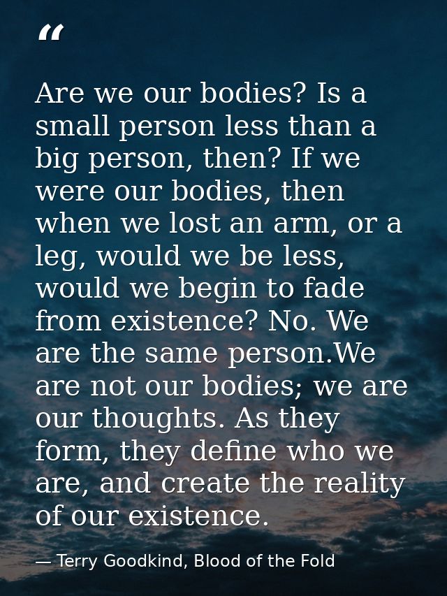 Are we our bodies? Is a small person less than a big person, then? If we were our bodies, then when we lost an arm, or a — Terry Goodkind, Blood of the Fold