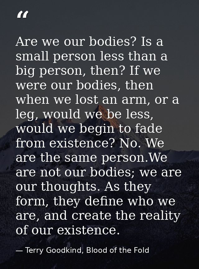 Are we our bodies? Is a small person less than a big person, then? If we were our bodies, then when we lost an arm, or a — Terry Goodkind, Blood of the Fold